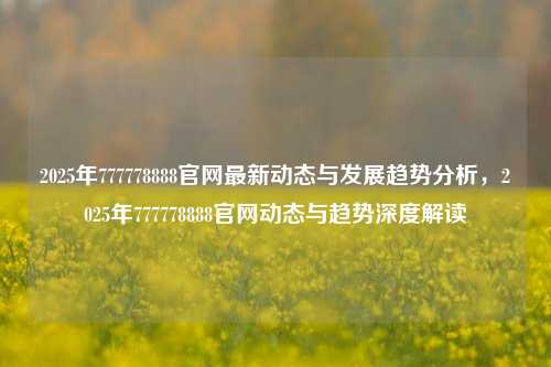 2025年777778888官网最新动态与开展趋势分析，2025年777778888官网动态与趋势深度解读
